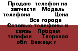 Продаю  телефон на запчасти › Модель телефона ­ Explay › Цена ­ 1 700 - Все города Сотовые телефоны и связь » Продам телефон   . Тверская обл.,Бежецк г.